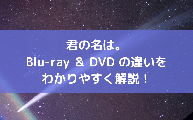 君の名は。Blu-ray＆DVD の違いをわかりやすく解説！