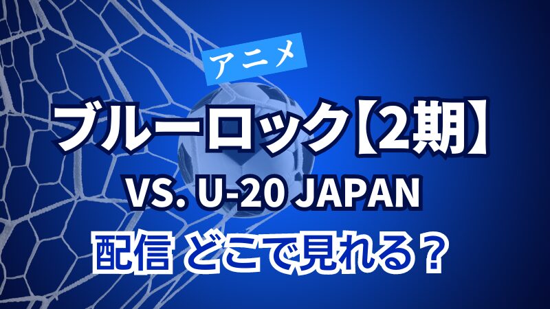 アニメ ブルーロック【2期】VS. U-20 JAPAN 配信 どこで見れる？