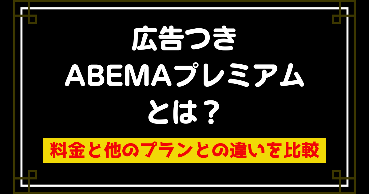 広告つきABEMAプレミアムとは？料金と他のプランとの違いを比較