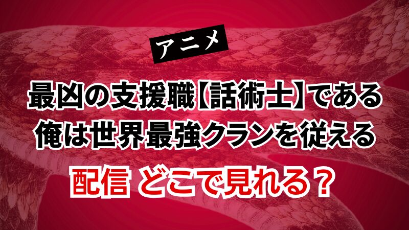 アニメ 最凶の支援職【話術士】である俺は世界最強クランを従える 配信 どこで見れる？