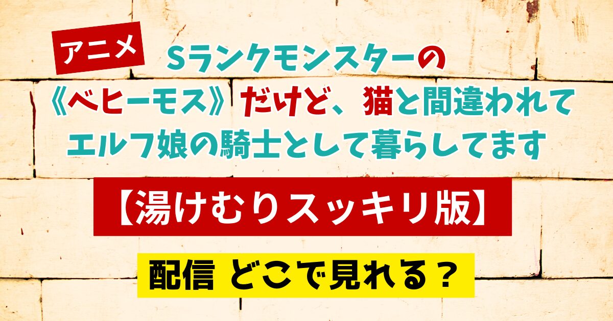 アニメ Sランクモンスターの《ベヒーモス》だけど、猫と間違われてエルフ娘の騎士として暮らしてます 【湯けむりスッキリ版】配信 どこで見れる？