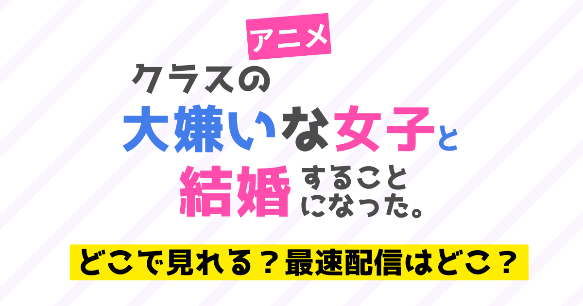 アニメ【クラ婚】クラスの大嫌いな女子と結婚することになった。配信 どこで見れる？最速配信はどこ？