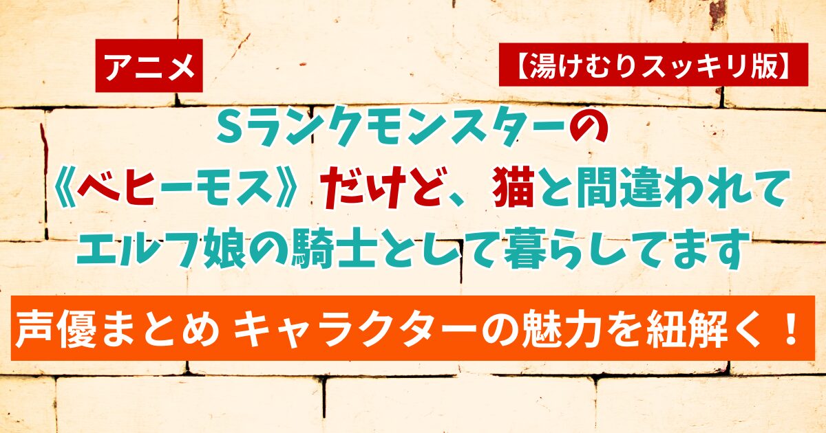 アニメ【ベヒ猫】Sランクモンスターの《ベヒーモス》だけど、猫と間違われてエルフ娘の騎士として暮らしてます 声優まとめキャラクターの魅力を紐解く！