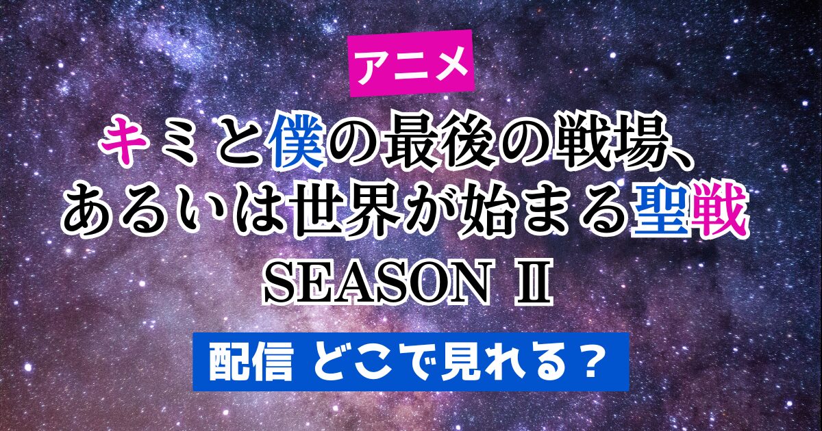 アニメ【キミ戦 2期 配信 どこで見れる？】キミと僕の最後の戦場、あるいは世界が始まる聖戦 SEASON Ⅱ