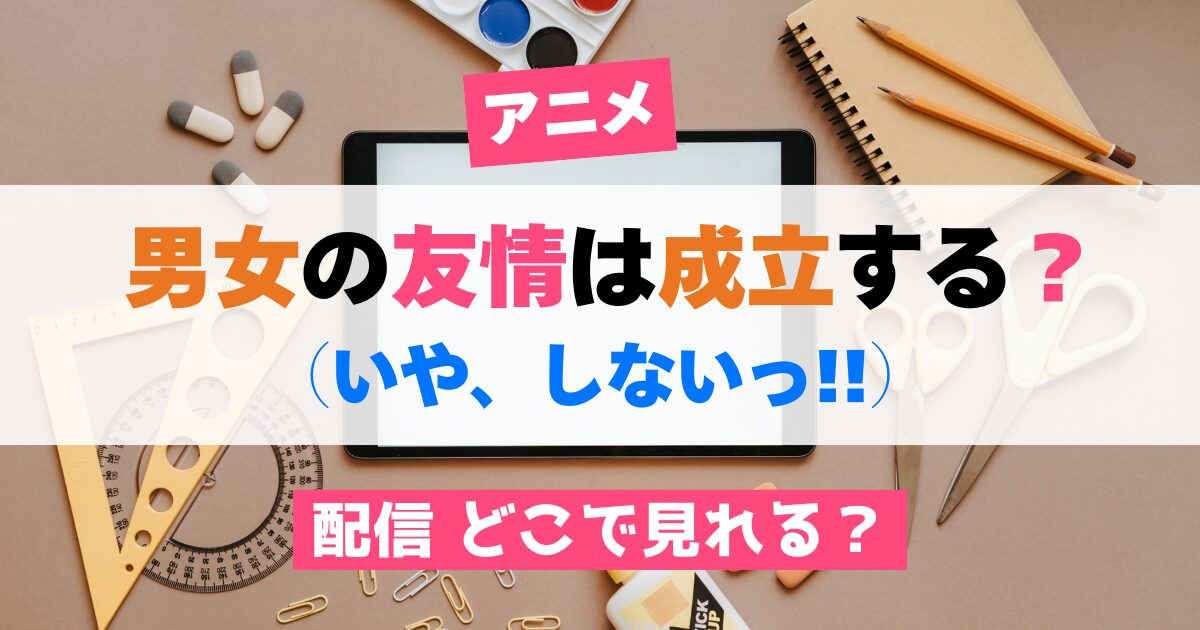 アニメ 男女の友情は成立する？（いや、しないっ!!）配信 どこで見れる？