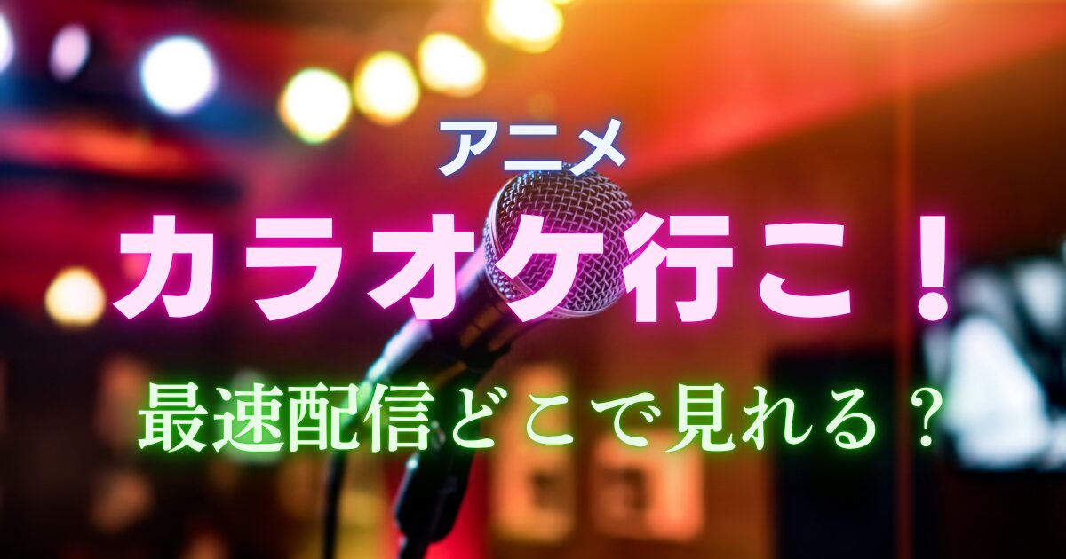 アニメ カラオケ行こ！最速配信どこで見れる？
